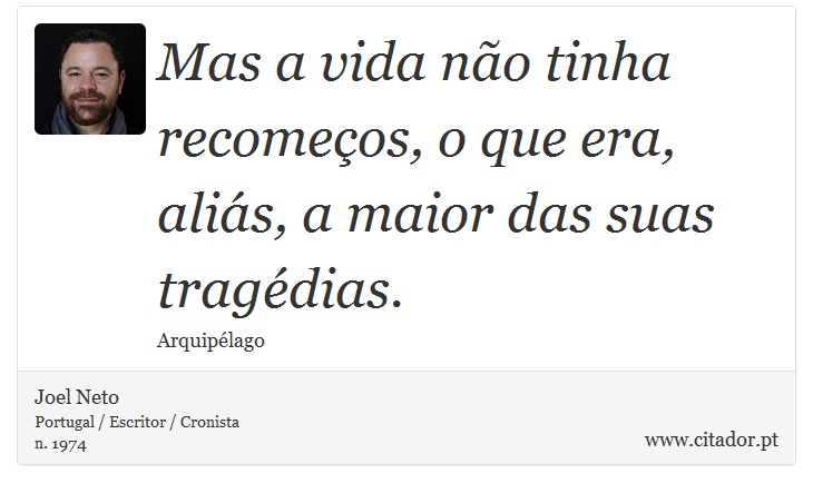 Mas a vida não tinha recomeços, o que era, aliás, a maior das suas tragédias. - Joel Neto - Frases