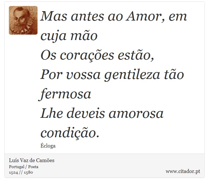 Mas antes ao Amor, em cuja mão <br />
 Os corações estão, <br />
 Por vossa gentileza tão fermosa <br />
 Lhe deveis amorosa condição. - Luís Vaz de Camões - Frases