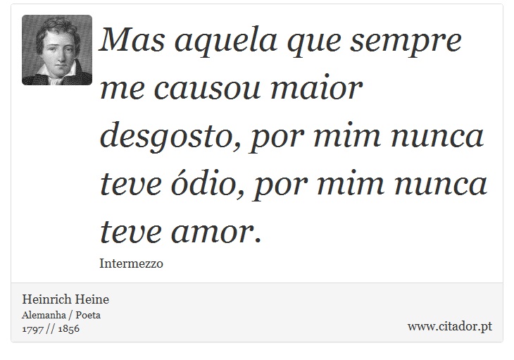 Mas aquela que sempre me causou maior desgosto, por mim nunca teve ódio, por mim nunca teve amor. - Heinrich Heine - Frases
