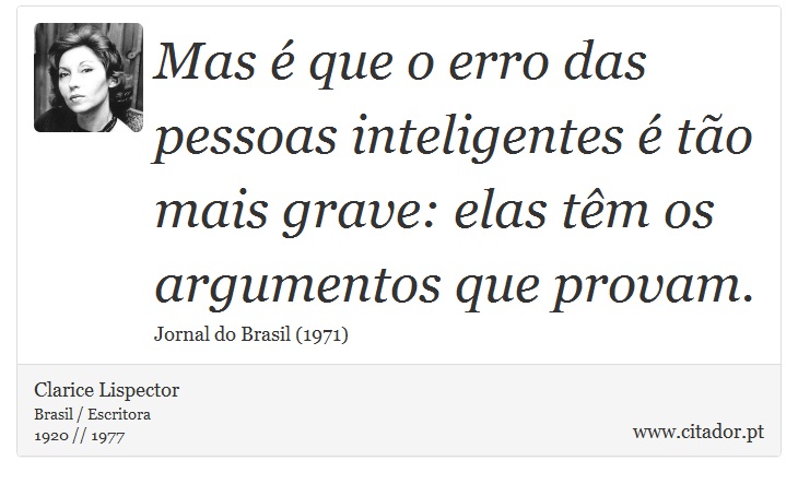 Mas é que o erro das pessoas inteligentes é tão mais grave: elas têm os argumentos que provam. - Clarice Lispector - Frases