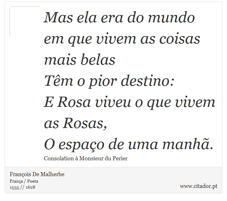 Mas ela era do mundo em que vivem as coisas mais belas <br />
 Têm o pior destino: <br />
 E Rosa viveu o que vivem as Rosas, <br />
 O espaço de uma manhã. - François De Malherbe - Frases
