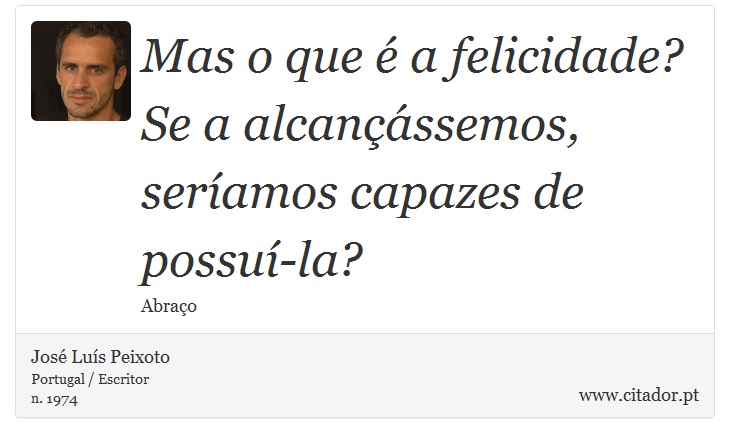Mas o que é a felicidade? Se a alcançássemos, seríamos capazes de possuí-la? - José Luís Peixoto - Frases