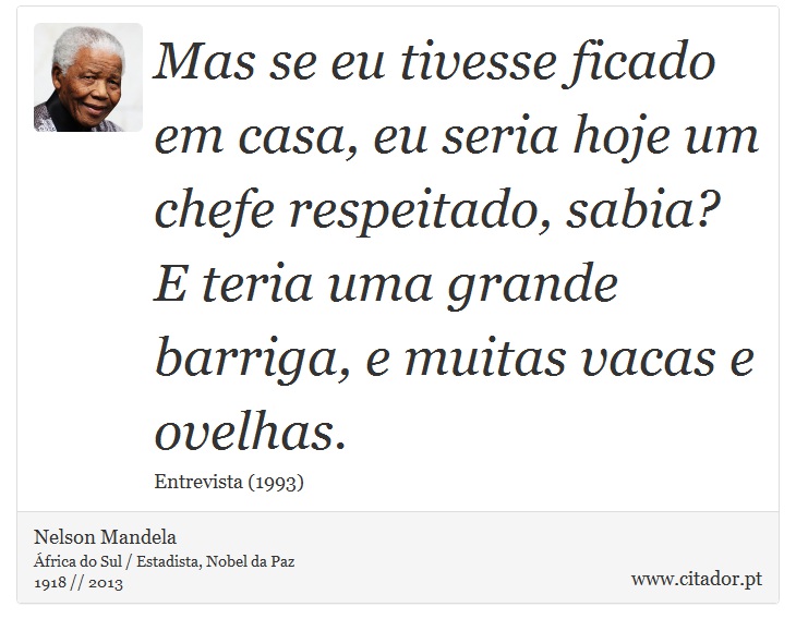 Mas se eu tivesse ficado em casa, eu seria hoje um chefe respeitado, sabia? E teria uma grande barriga, e muitas vacas e ovelhas. - Nelson Mandela - Frases