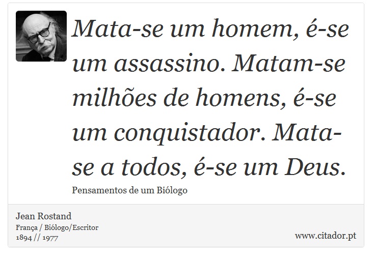 Mata-se um homem, é-se um assassino. Matam-se milhões de homens, é-se um conquistador. Mata-se a todos, é-se um Deus. - Jean Rostand - Frases