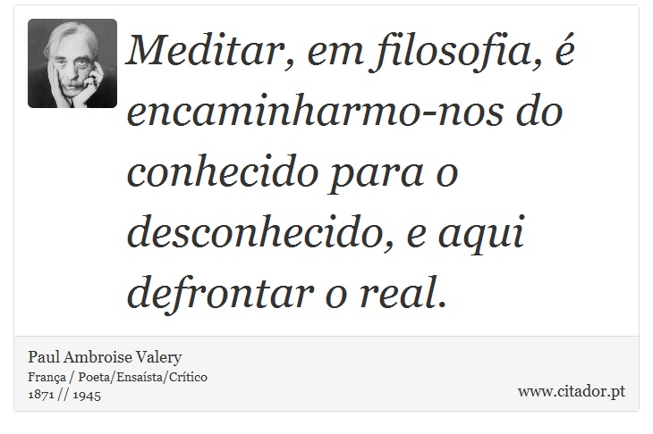 Meditar, em filosofia, é encaminharmo-nos do conhecido para o desconhecido, e aqui defrontar o real. - Paul Ambroise Valery - Frases