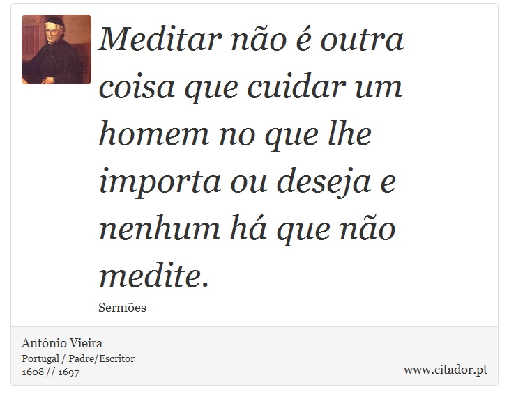 Meditar não é outra coisa que cuidar um homem no que lhe importa ou deseja e nenhum há que não medite. - António Vieira - Frases