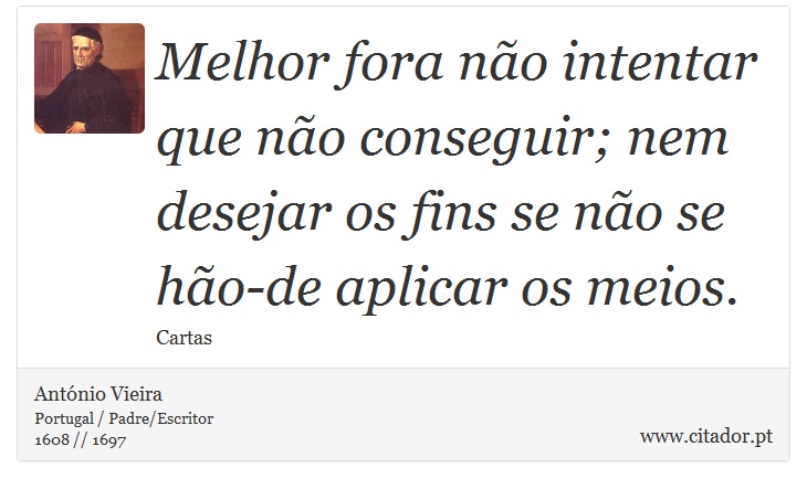 Melhor fora não intentar que não conseguir; nem desejar os fins se não se hão-de aplicar os meios. - António Vieira - Frases
