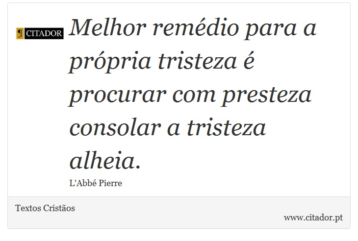 Melhor remédio para a própria tristeza é procurar com presteza consolar a tristeza alheia. - Textos Cristãos - Frases