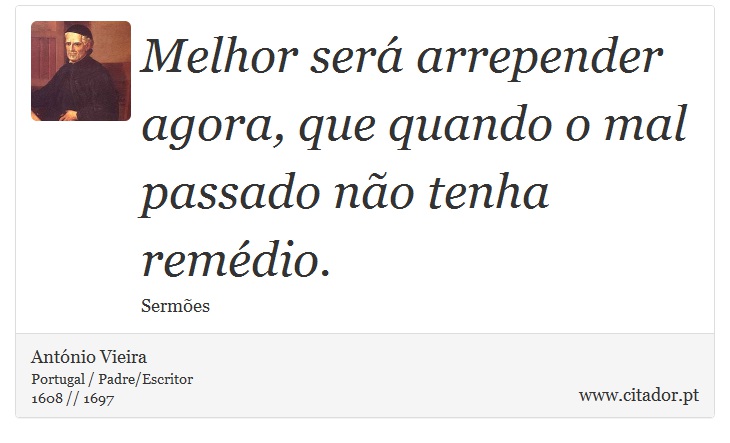 Melhor será arrepender agora, que quando o mal passado não tenha remédio. - António Vieira - Frases