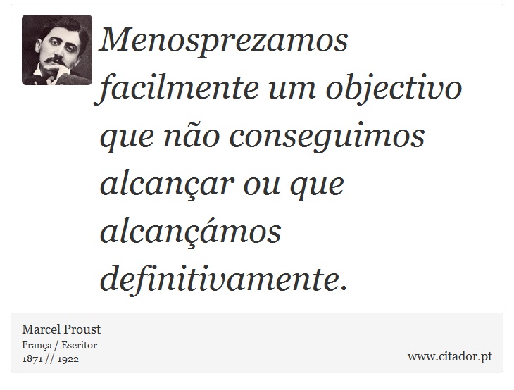 Menosprezamos facilmente um objectivo que não conseguimos alcançar ou que alcançámos definitivamente. - Marcel Proust - Frases