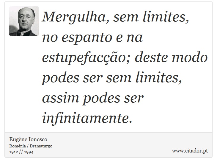 Mergulha, sem limites, no espanto e na estupefacção; deste modo podes ser sem limites, assim podes ser infinitamente. - Eugène Ionesco - Frases
