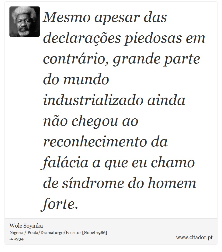 Mesmo apesar das declarações piedosas em contrário, grande parte do mundo industrializado ainda não chegou ao reconhecimento da falácia a que eu chamo de síndrome do homem forte. - Wole Soyinka - Frases