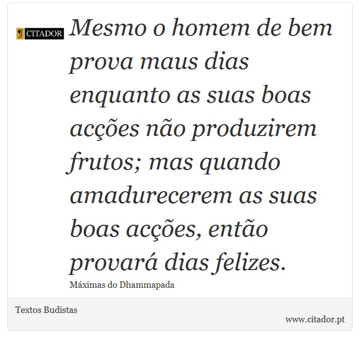 Mesmo o homem de bem prova maus dias enquanto as suas boas acções não produzirem frutos; mas quando amadurecerem as suas boas acções, então provará dias felizes. - Textos Budistas - Frases