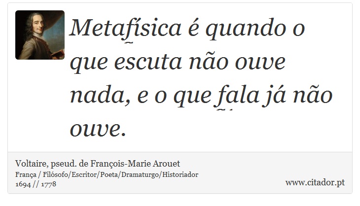 Metafísica é quando o que escuta não ouve nada, e o que fala já não ouve. - Voltaire, pseud. de François-Marie Arouet - Frases