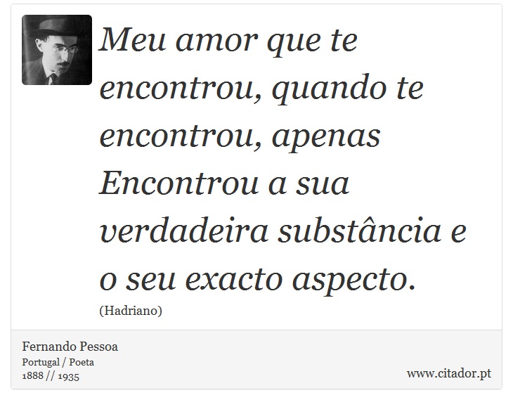 Meu amor que te encontrou, quando te encontrou, apenas<br />

Encontrou a sua verdadeira substância e o seu exacto aspecto. - Fernando Pessoa - Frases
