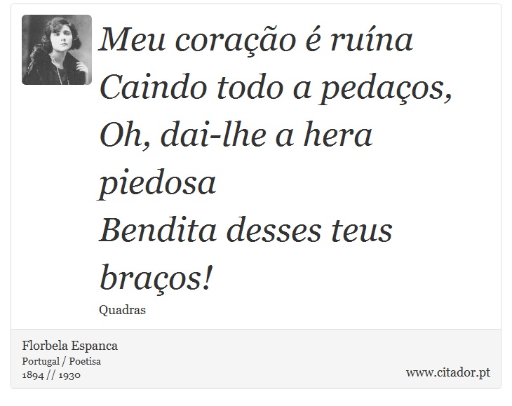Meu coração é ruína<br />
 Caindo todo a pedaços,<br />
 Oh, dai-lhe a hera piedosa<br />
 Bendita desses teus braços! - Florbela Espanca - Frases