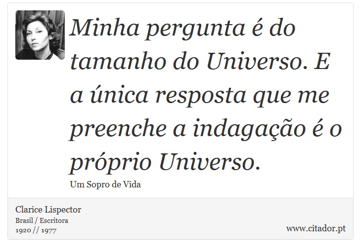 Minha pergunta é do tamanho do Universo. E a única resposta que me preenche a indagação é o próprio Universo. - Clarice Lispector - Frases