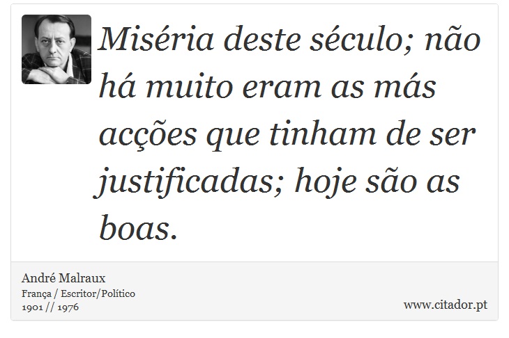 Miséria deste século; não há muito eram as más acções que tinham de ser justificadas; hoje são as boas. - André Malraux - Frases