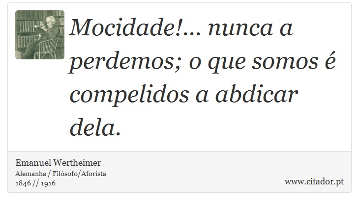 Mocidade!... nunca a perdemos; o que somos é compelidos a abdicar dela. - Emanuel Wertheimer - Frases