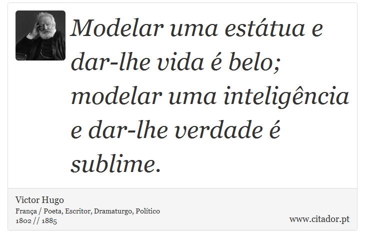 Modelar uma estátua e dar-lhe vida é belo; modelar uma inteligência e dar-lhe verdade é sublime. - Victor Hugo - Frases