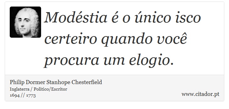 Modéstia é o único isco certeiro quando você procura um elogio. - Philip Dormer Stanhope Chesterfield - Frases