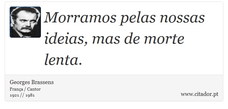 Morramos pelas nossas ideias, mas de morte lenta. - Georges Brassens - Frases