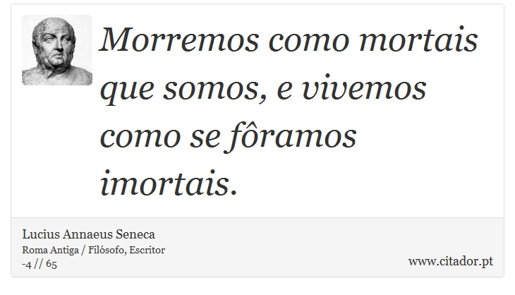 Morremos como mortais que somos, e vivemos como se fôramos imortais. - Lucius Annaeus Seneca - Frases
