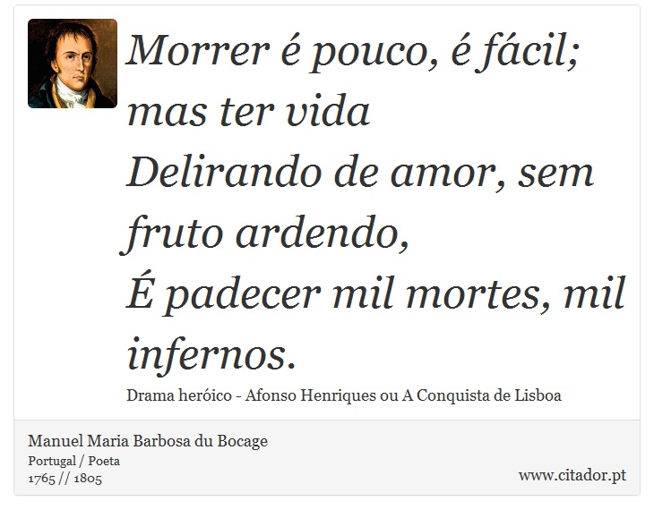 Morrer é pouco, é fácil; mas ter vida <br />
 Delirando de amor, sem fruto ardendo, <br />
 É padecer mil mortes, mil infernos. - Manuel Maria Barbosa du Bocage - Frases