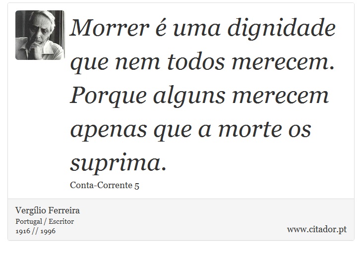 Morrer é uma dignidade que nem todos merecem. Porque alguns merecem apenas que a morte os suprima. - Vergílio Ferreira - Frases