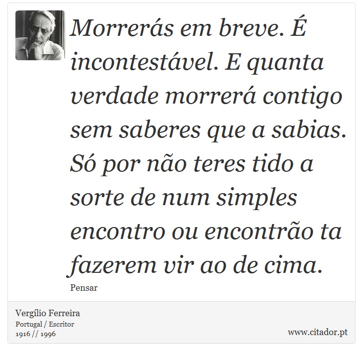 Morrerás em breve. É incontestável. E quanta verdade morrerá contigo sem saberes que a sabias. Só por não teres tido a sorte de num simples encontro ou encontrão ta fazerem vir ao de cima. - Vergílio Ferreira - Frases