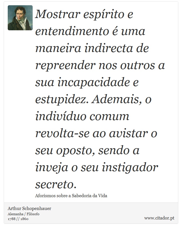 Mostrar espírito e entendimento é uma maneira indirecta de repreender nos outros a sua incapacidade e estupidez. Ademais, o indivíduo comum revolta-se ao avistar o seu oposto, sendo a inveja o seu instigador secreto. - Arthur Schopenhauer - Frases