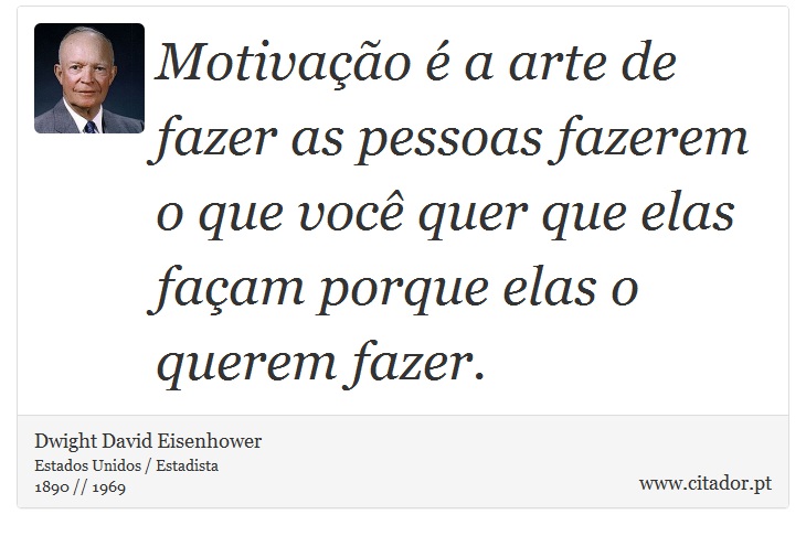 Motivação é a arte de fazer as pessoas fazerem o que você quer que elas façam porque elas o querem fazer. - Dwight David Eisenhower - Frases