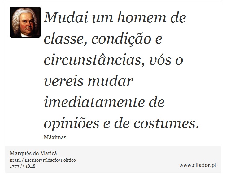 Mudai um homem de classe, condição e circunstâncias, vós o vereis mudar imediatamente de opiniões e de costumes. - Marquês de Maricá - Frases