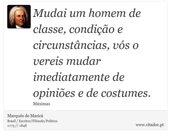 Mudai um homem de classe, condio e circunstncias, vs o vereis mudar imediatamente de opinies e de costumes. - Marqus de Maric - Frases