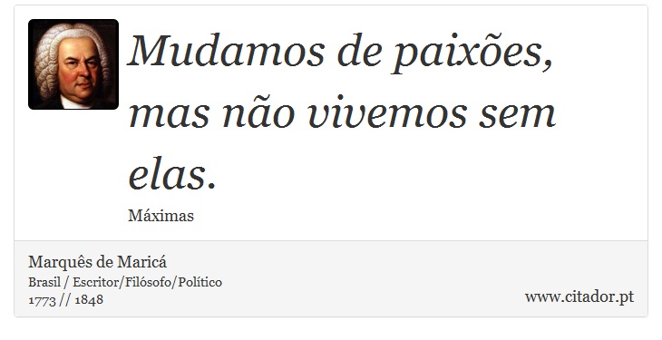 Mudamos de paixões, mas não vivemos sem elas. - Marquês de Maricá - Frases