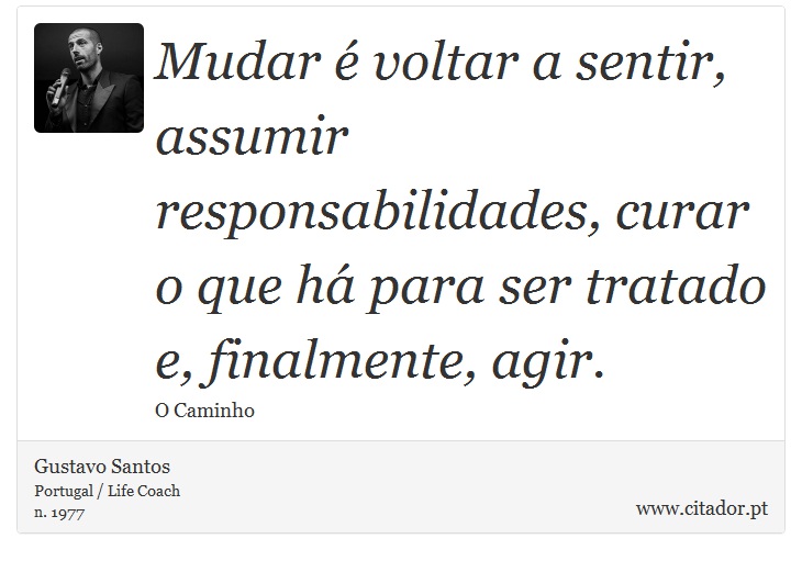 Mudar é voltar a sentir, assumir responsabilidades, curar o que há para ser tratado e, finalmente, agir. - Gustavo Santos - Frases