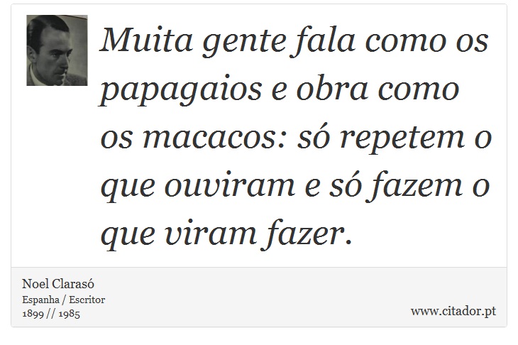 Muita gente fala como os papagaios e obra como os macacos: só repetem o que ouviram e só fazem o que viram fazer. - Noel Clarasó - Frases
