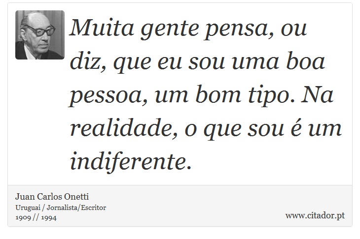Muita gente pensa, ou diz, que eu sou uma boa pessoa, um bom tipo. Na realidade, o que sou é um indiferente. - Juan Carlos Onetti - Frases