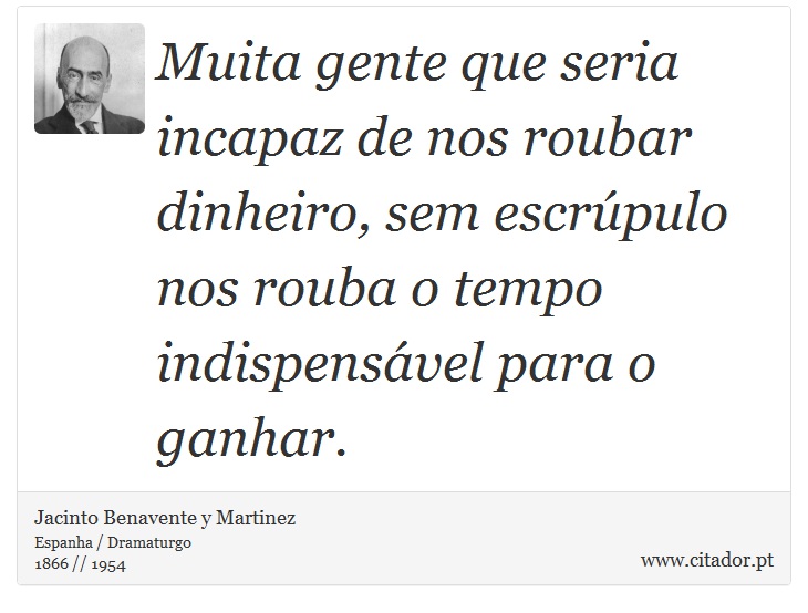 Muita gente que seria incapaz de nos roubar dinheiro, sem escrúpulo nos rouba o tempo indispensável para o ganhar. - Jacinto Benavente y Martinez - Frases