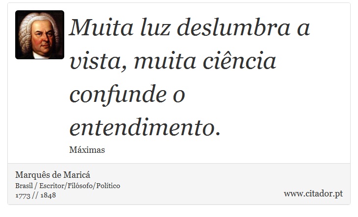 Muita luz deslumbra a vista, muita ciência confunde o entendimento. - Marquês de Maricá - Frases