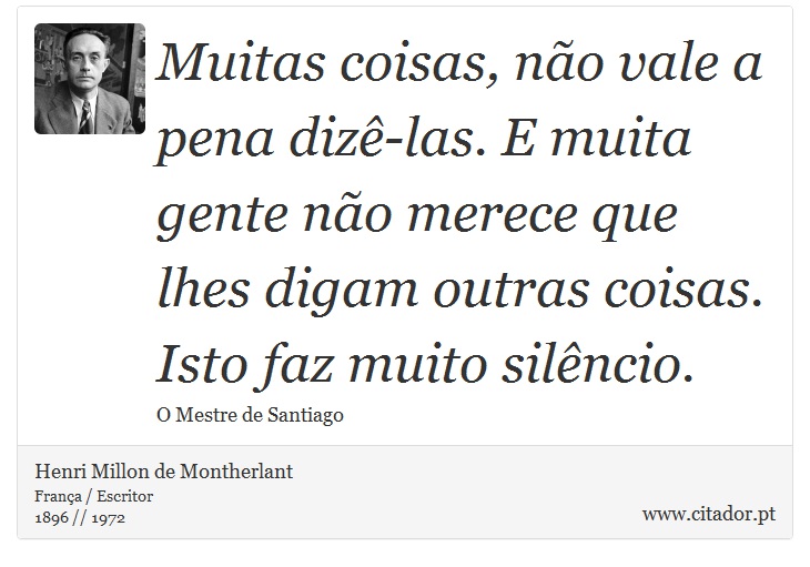 Muitas coisas, não vale a pena dizê-las. E muita gente não merece que lhes digam outras coisas. Isto faz muito silêncio. - Henri Millon de Montherlant - Frases