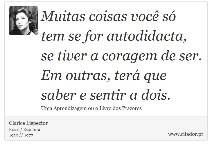 Muitas coisas você só tem se for autodidacta, se tiver a coragem de ser. Em outras, terá que saber e sentir a dois. - Clarice Lispector - Frases