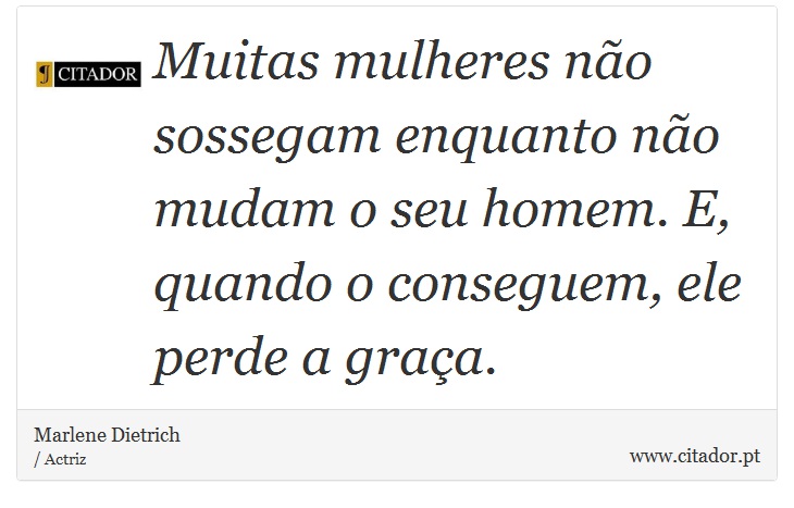 Muitas mulheres não sossegam enquanto não mudam o seu homem. E, quando o conseguem, ele perde a graça. - Marlene Dietrich - Frases
