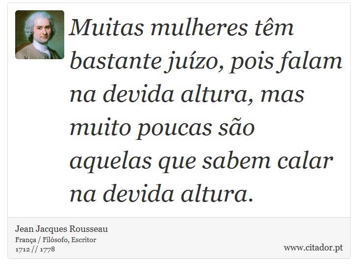 Muitas mulheres têm bastante juízo, pois falam na devida altura, mas muito poucas são aquelas que sabem calar na devida altura. - Jean Jacques Rousseau - Frases
