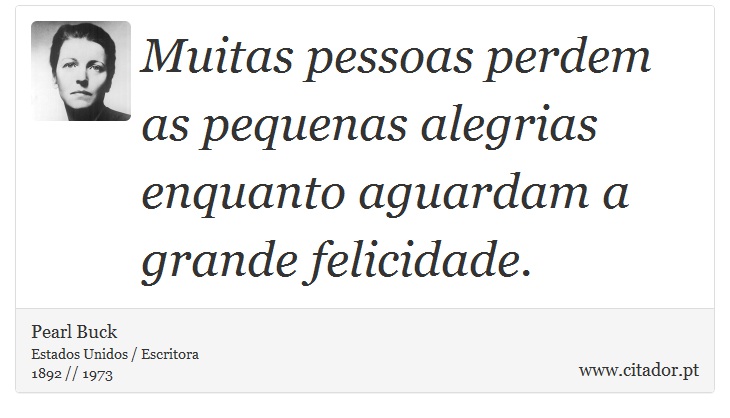 Muitas pessoas perdem as pequenas alegrias enquanto aguardam a grande felicidade. - Pearl Buck - Frases