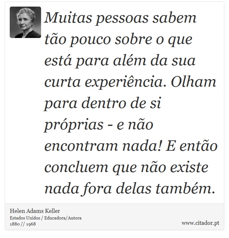 Muitas pessoas sabem tão pouco sobre o que está para além da sua curta experiência. Olham para dentro de si próprias - e não encontram nada! E então concluem que não existe nada fora delas também. - Helen Adams Keller - Frases