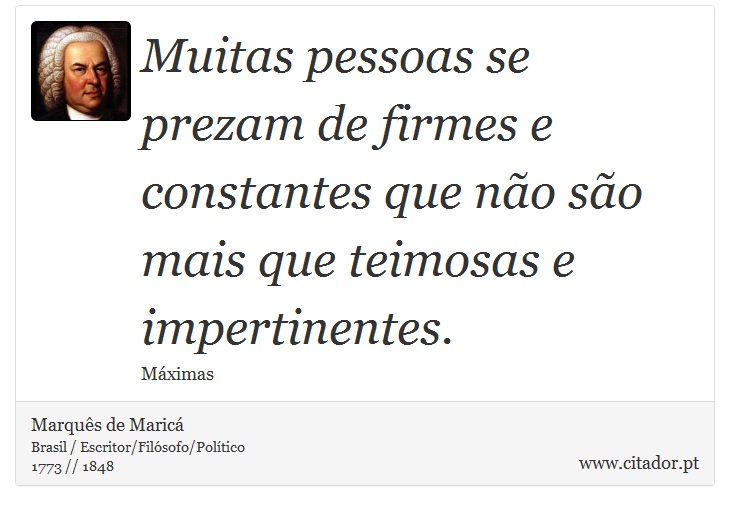 Muitas pessoas se prezam de firmes e constantes que não são mais que teimosas e impertinentes. - Marquês de Maricá - Frases