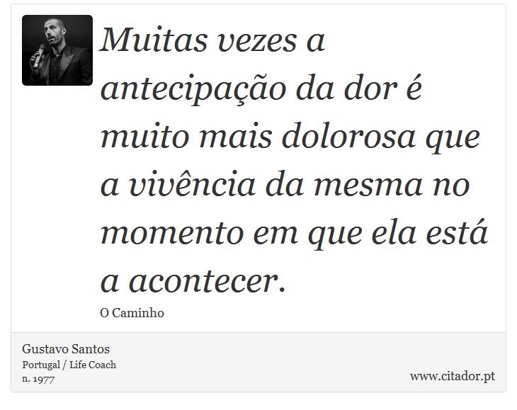 Muitas vezes a antecipação da dor é muito mais dolorosa que a vivência da mesma no momento em que ela está a acontecer. - Gustavo Santos - Frases