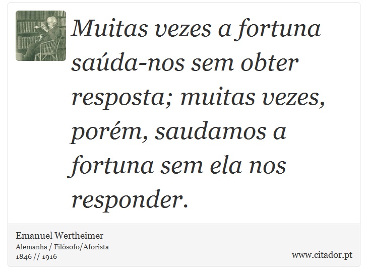 Muitas vezes a fortuna saúda-nos sem obter resposta; muitas vezes, porém, saudamos a fortuna sem ela nos responder. - Emanuel Wertheimer - Frases
