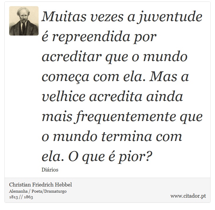 Muitas vezes a juventude é repreendida por acreditar que o mundo começa com ela. Mas a velhice acredita ainda mais frequentemente que o mundo termina com ela. O que é pior? - Christian Friedrich Hebbel - Frases